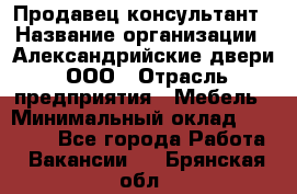 Продавец-консультант › Название организации ­ Александрийские двери, ООО › Отрасль предприятия ­ Мебель › Минимальный оклад ­ 50 000 - Все города Работа » Вакансии   . Брянская обл.